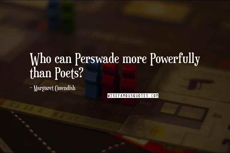 Margaret Cavendish quotes: Who can Perswade more Powerfully than Poets?
