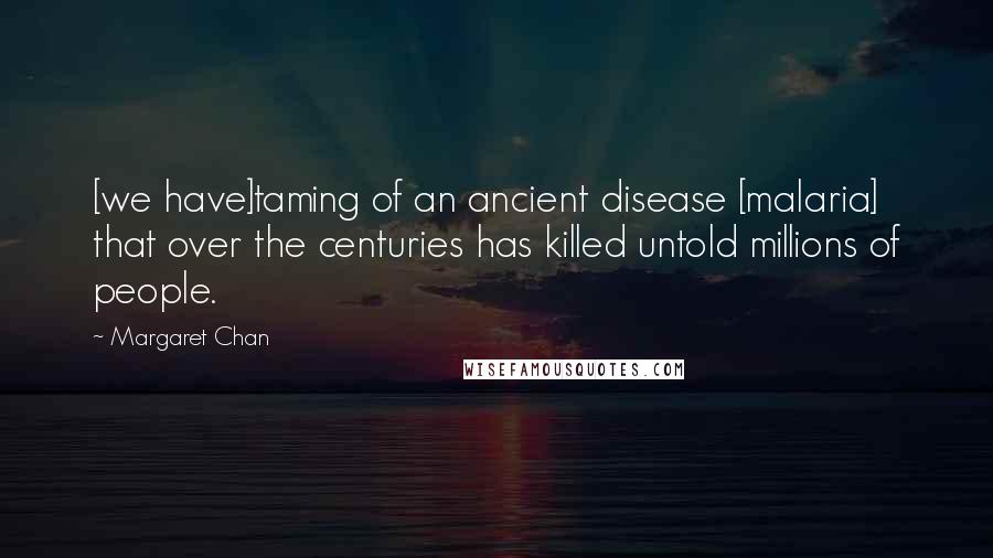 Margaret Chan quotes: [we have]taming of an ancient disease [malaria] that over the centuries has killed untold millions of people.