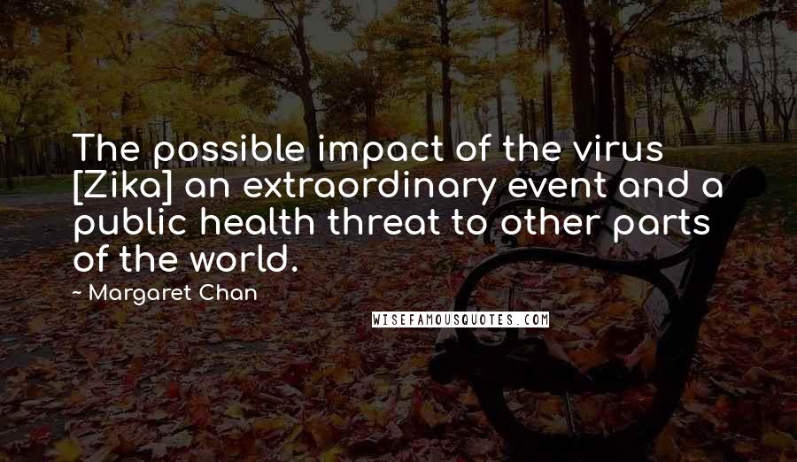 Margaret Chan quotes: The possible impact of the virus [Zika] an extraordinary event and a public health threat to other parts of the world.