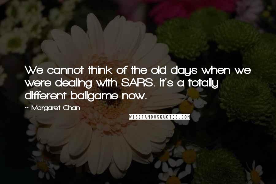 Margaret Chan quotes: We cannot think of the old days when we were dealing with SARS. It's a totally different ballgame now.