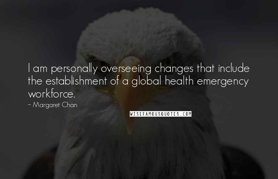 Margaret Chan quotes: I am personally overseeing changes that include the establishment of a global health emergency workforce.