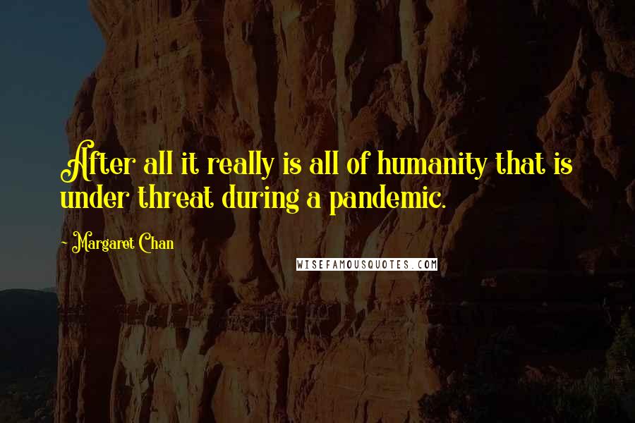 Margaret Chan quotes: After all it really is all of humanity that is under threat during a pandemic.