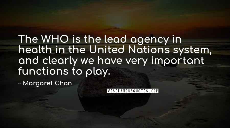 Margaret Chan quotes: The WHO is the lead agency in health in the United Nations system, and clearly we have very important functions to play.