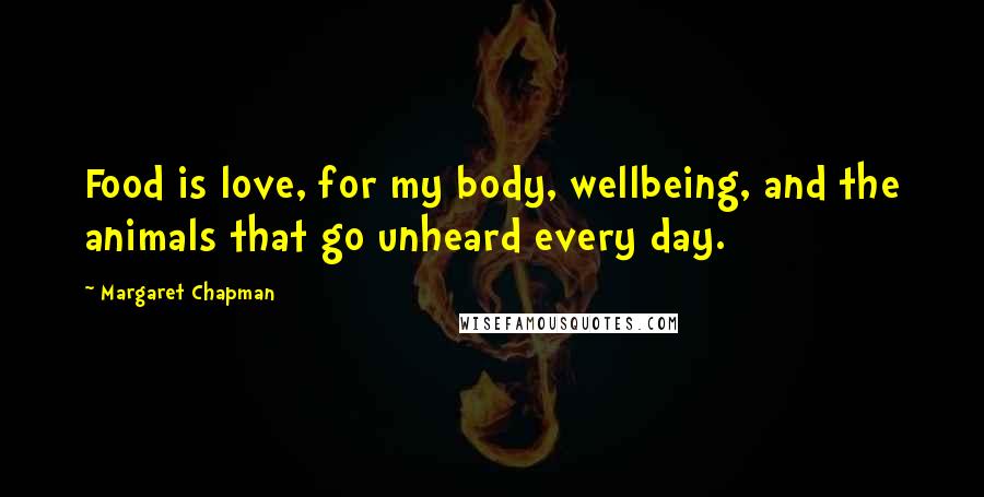 Margaret Chapman quotes: Food is love, for my body, wellbeing, and the animals that go unheard every day.