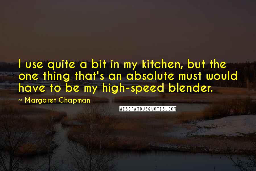 Margaret Chapman quotes: I use quite a bit in my kitchen, but the one thing that's an absolute must would have to be my high-speed blender.