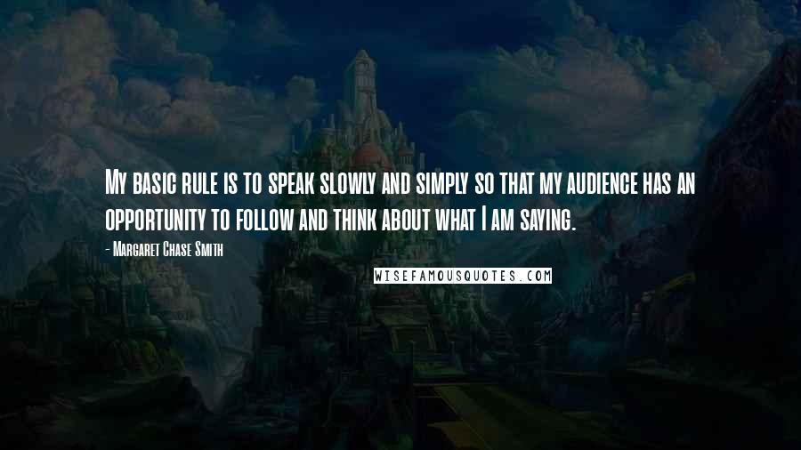 Margaret Chase Smith quotes: My basic rule is to speak slowly and simply so that my audience has an opportunity to follow and think about what I am saying. Margaret Chase Smith quotes: My basic rule is to speak slowly and simply so that my audience has an opportunity to follow and think about what I am saying.