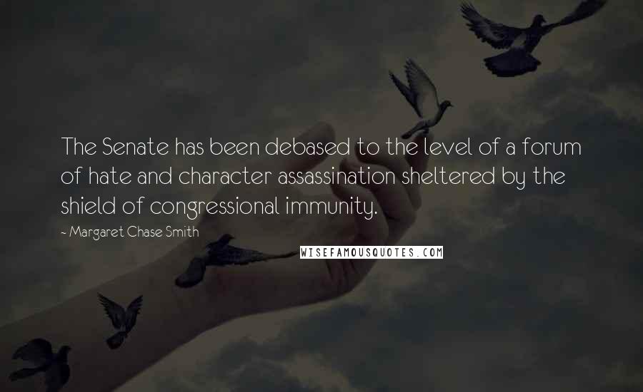 Margaret Chase Smith quotes: The Senate has been debased to the level of a forum of hate and character assassination sheltered by the shield of congressional immunity.