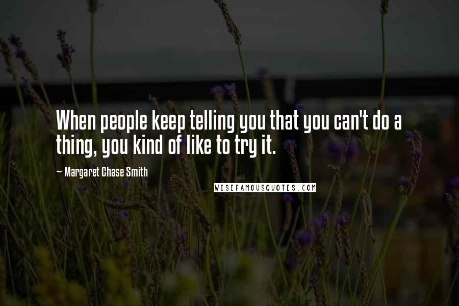 Margaret Chase Smith quotes: When people keep telling you that you can't do a thing, you kind of like to try it.