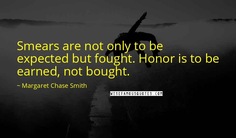 Margaret Chase Smith quotes: Smears are not only to be expected but fought. Honor is to be earned, not bought.