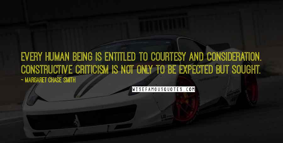 Margaret Chase Smith quotes: Every human being is entitled to courtesy and consideration. Constructive criticism is not only to be expected but sought.