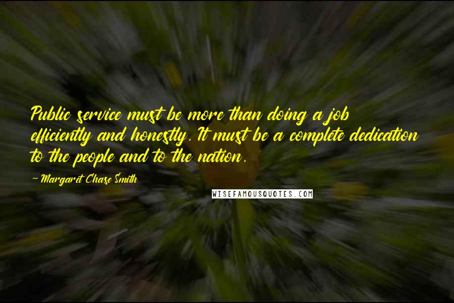 Margaret Chase Smith quotes: Public service must be more than doing a job efficiently and honestly. It must be a complete dedication to the people and to the nation. Margaret Chase Smith quotes: Public service must be more than doing a job efficiently and honestly. It must be a complete dedication to the people and to the nation.