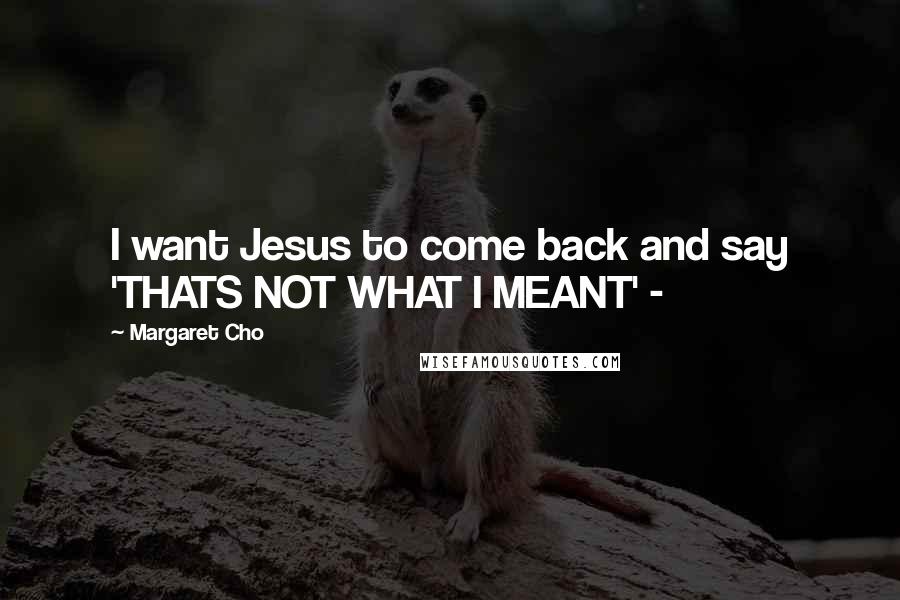 Margaret Cho quotes: I want Jesus to come back and say 'THATS NOT WHAT I MEANT' -