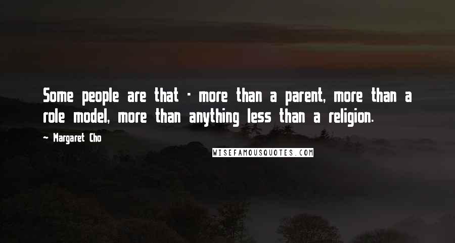 Margaret Cho quotes: Some people are that - more than a parent, more than a role model, more than anything less than a religion. Margaret Cho quotes: Some people are that - more than a parent, more than a role model, more than anything less than a religion.