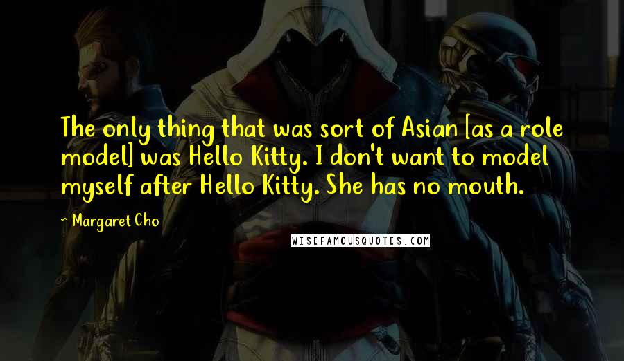 Margaret Cho quotes: The only thing that was sort of Asian [as a role model] was Hello Kitty. I don't want to model myself after Hello Kitty. She has no mouth.