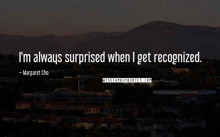 Margaret Cho quotes: I'm always surprised when I get recognized.