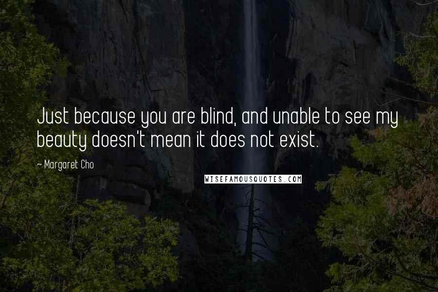 Margaret Cho quotes: Just because you are blind, and unable to see my beauty doesn't mean it does not exist.