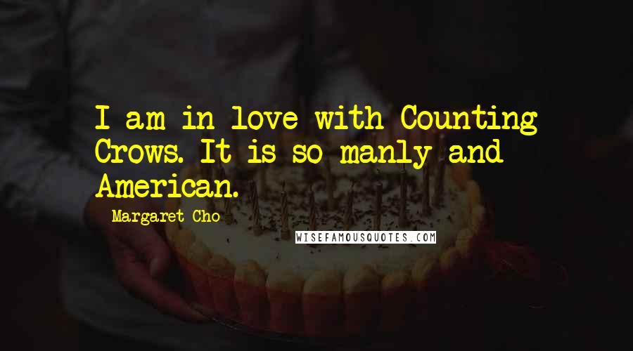 Margaret Cho quotes: I am in love with Counting Crows. It is so manly and American.