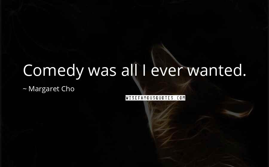 Margaret Cho quotes: Comedy was all I ever wanted.