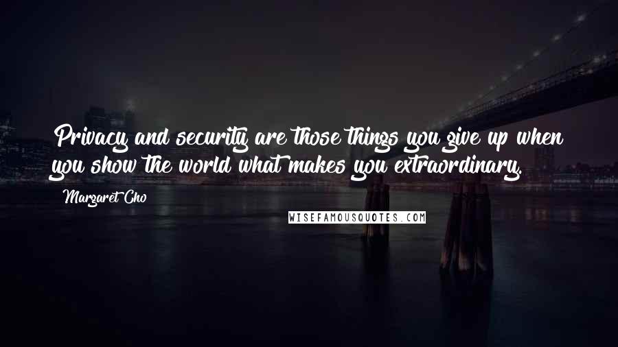 Margaret Cho quotes: Privacy and security are those things you give up when you show the world what makes you extraordinary.