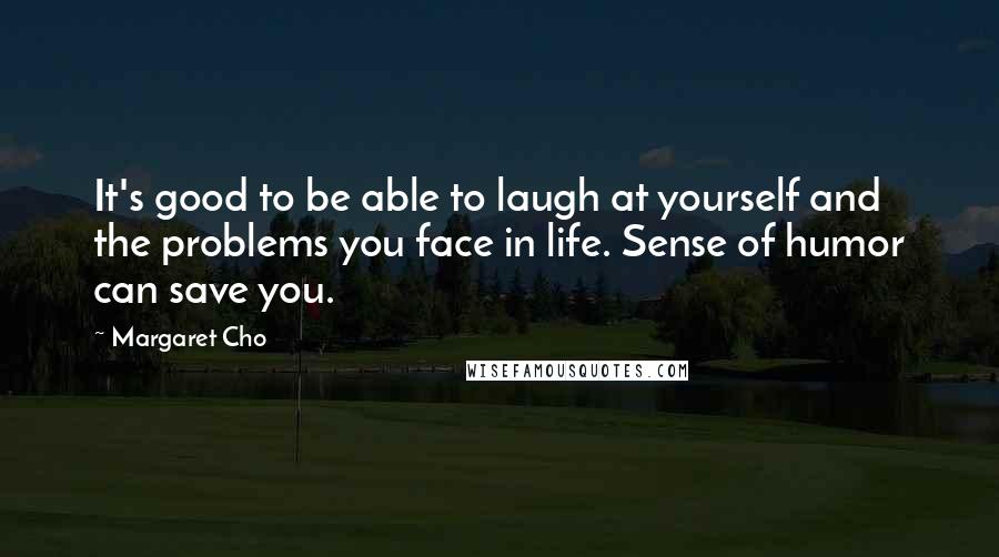 Margaret Cho quotes: It's good to be able to laugh at yourself and the problems you face in life. Sense of humor can save you.