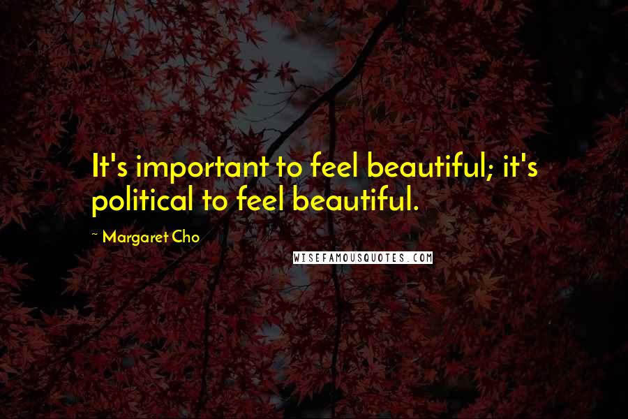 Margaret Cho quotes: It's important to feel beautiful; it's political to feel beautiful.