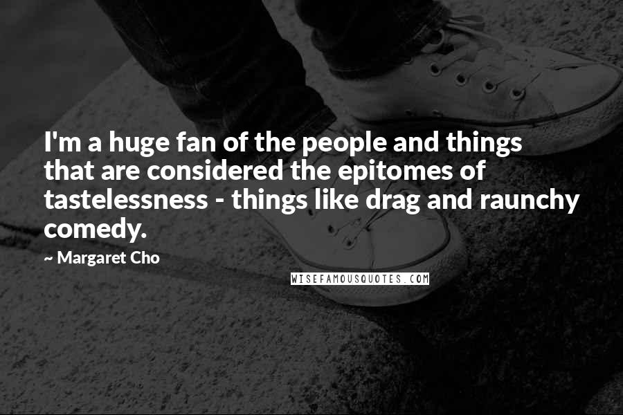 Margaret Cho quotes: I'm a huge fan of the people and things that are considered the epitomes of tastelessness - things like drag and raunchy comedy. Margaret Cho quotes: I'm a huge fan of the people and things that are considered the epitomes of tastelessness - things like drag and raunchy comedy.