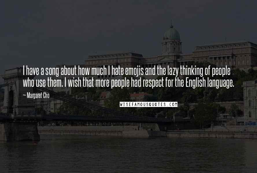 Margaret Cho quotes: I have a song about how much I hate emojis and the lazy thinking of people who use them. I wish that more people had respect for the English language. Margaret Cho quotes: I have a song about how much I hate emojis and the lazy thinking of people who use them. I wish that more people had respect for the English language.