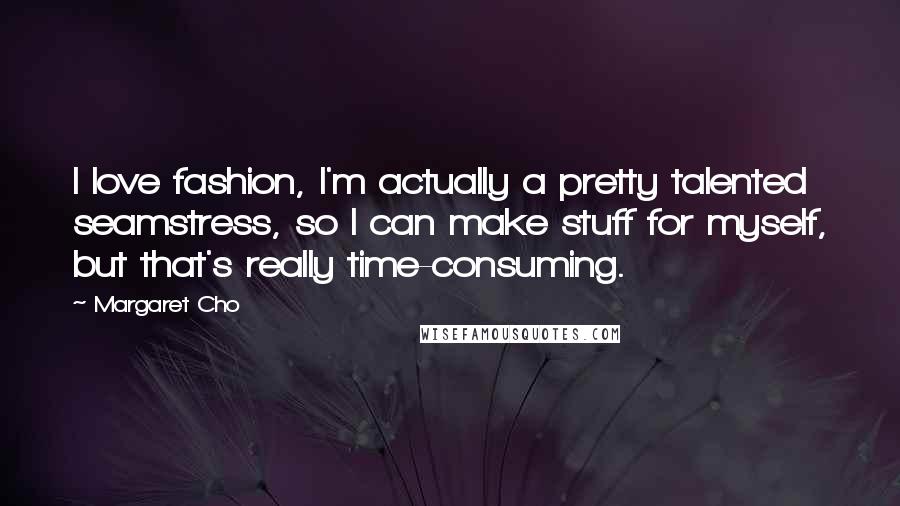 Margaret Cho quotes: I love fashion, I'm actually a pretty talented seamstress, so I can make stuff for myself, but that's really time-consuming.