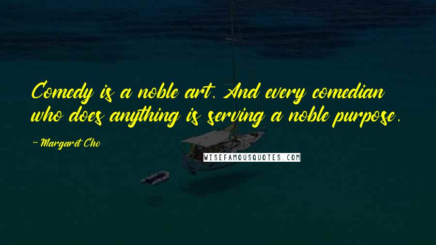 Margaret Cho quotes: Comedy is a noble art. And every comedian who does anything is serving a noble purpose.