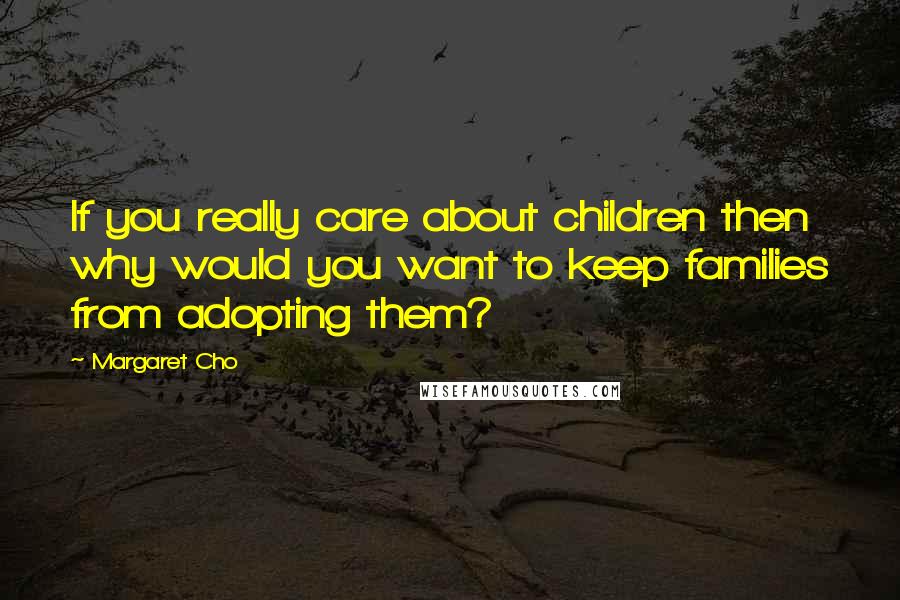 Margaret Cho quotes: If you really care about children then why would you want to keep families from adopting them?