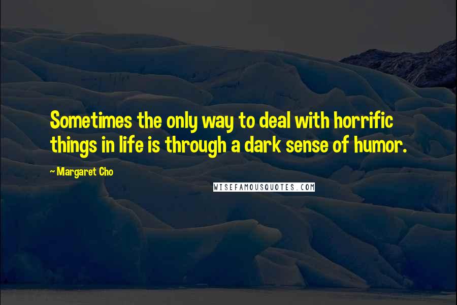 Margaret Cho quotes: Sometimes the only way to deal with horrific things in life is through a dark sense of humor.