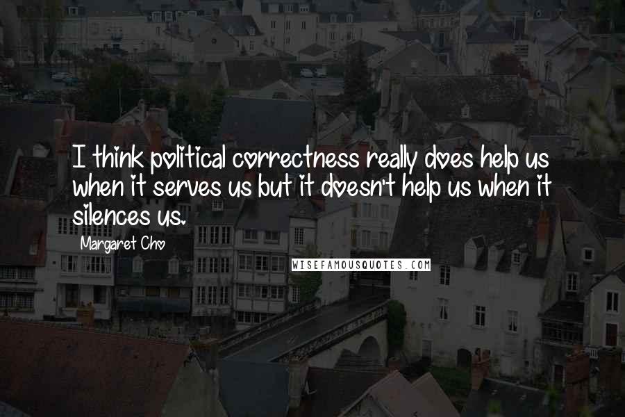 Margaret Cho quotes: I think political correctness really does help us when it serves us but it doesn't help us when it silences us. Margaret Cho quotes: I think political correctness really does help us when it serves us but it doesn't help us when it silences us.