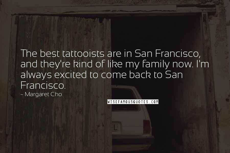 Margaret Cho quotes: The best tattooists are in San Francisco, and they're kind of like my family now. I'm always excited to come back to San Francisco. Margaret Cho quotes: The best tattooists are in San Francisco, and they're kind of like my family now. I'm always excited to come back to San Francisco.