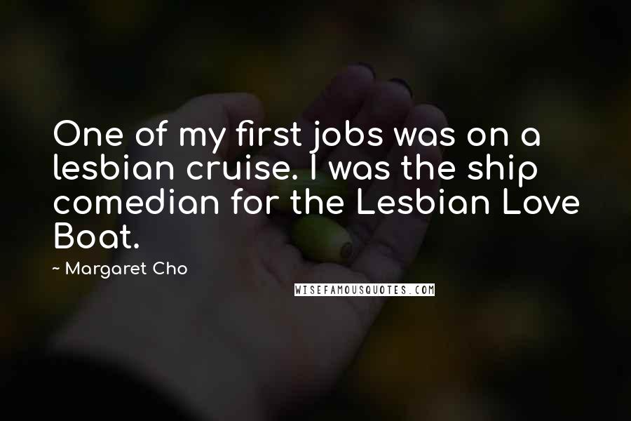 Margaret Cho quotes: One of my first jobs was on a lesbian cruise. I was the ship comedian for the Lesbian Love Boat.