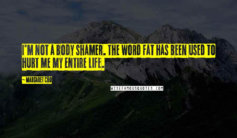 Margaret Cho quotes: I'm not a body shamer. The word fat has been used to hurt me my entire life.