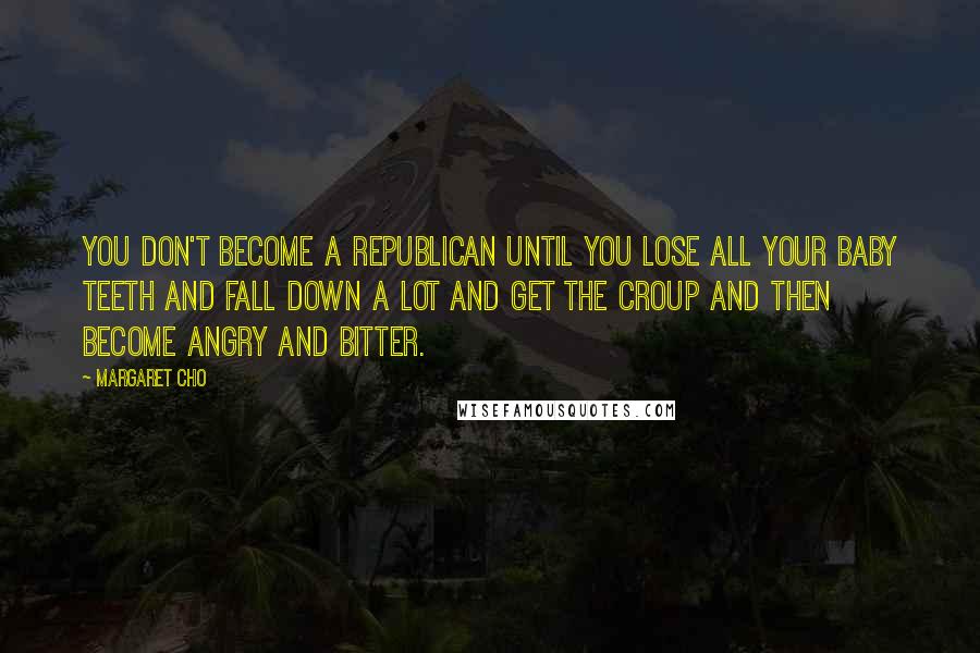 Margaret Cho quotes: You don't become a Republican until you lose all your baby teeth and fall down a lot and get the croup and then become angry and bitter.