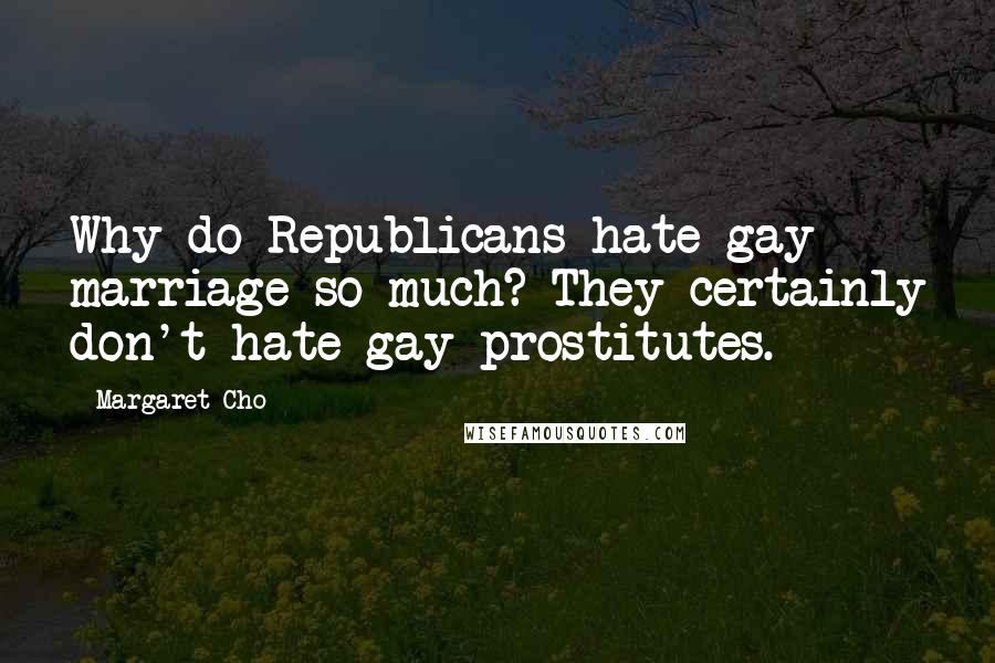 Margaret Cho quotes: Why do Republicans hate gay marriage so much? They certainly don't hate gay prostitutes.