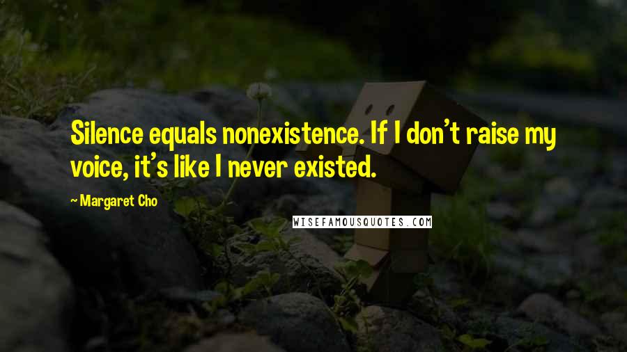 Margaret Cho quotes: Silence equals nonexistence. If I don't raise my voice, it's like I never existed.