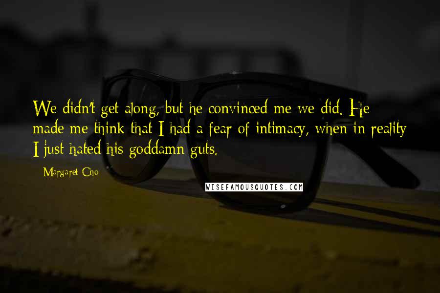 Margaret Cho quotes: We didn't get along, but he convinced me we did. He made me think that I had a fear of intimacy, when in reality I just hated his goddamn guts.