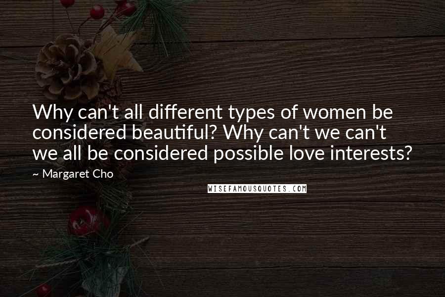 Margaret Cho quotes: Why can't all different types of women be considered beautiful? Why can't we can't we all be considered possible love interests? Margaret Cho quotes: Why can't all different types of women be considered beautiful? Why can't we can't we all be considered possible love interests?