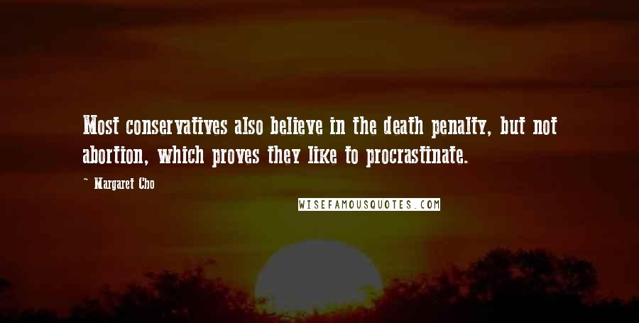 Margaret Cho quotes: Most conservatives also believe in the death penalty, but not abortion, which proves they like to procrastinate.