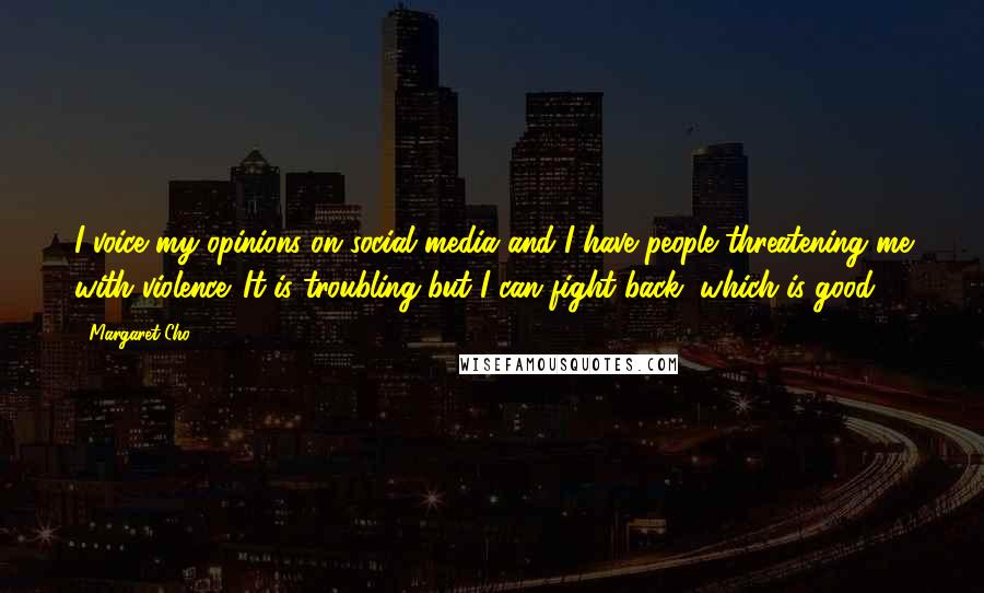 Margaret Cho quotes: I voice my opinions on social media and I have people threatening me with violence. It is troubling but I can fight back, which is good.