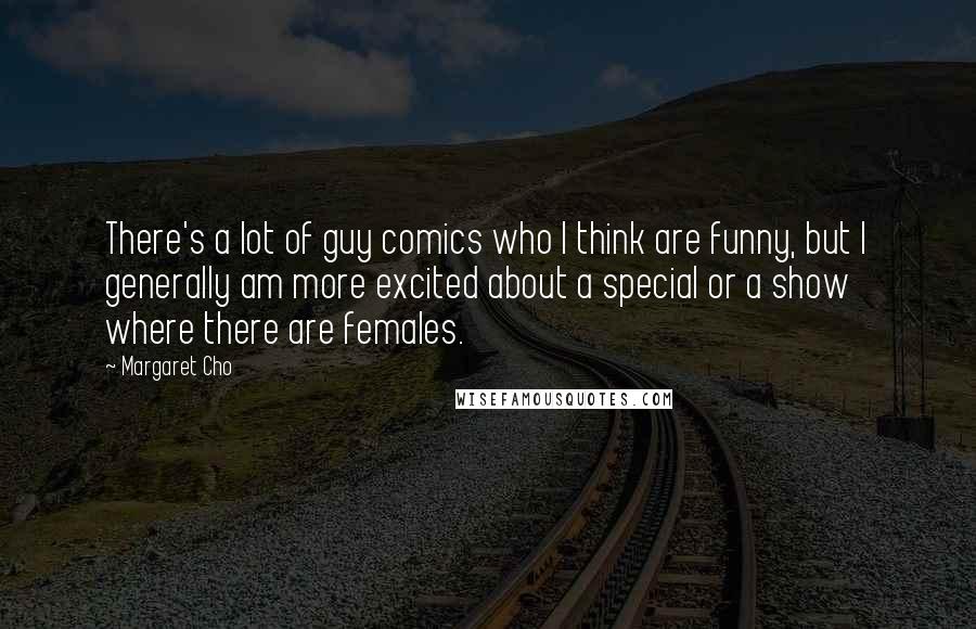 Margaret Cho quotes: There's a lot of guy comics who I think are funny, but I generally am more excited about a special or a show where there are females. Margaret Cho quotes: There's a lot of guy comics who I think are funny, but I generally am more excited about a special or a show where there are females.