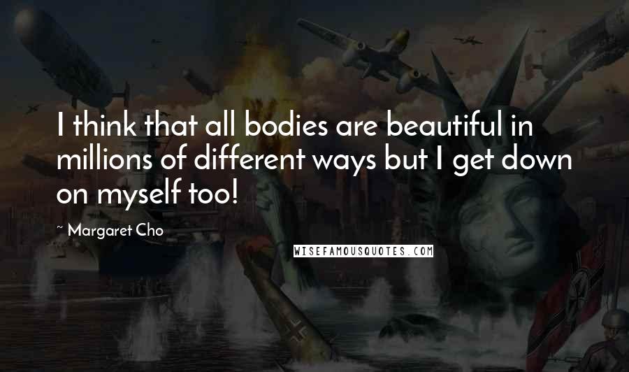 Margaret Cho quotes: I think that all bodies are beautiful in millions of different ways but I get down on myself too!