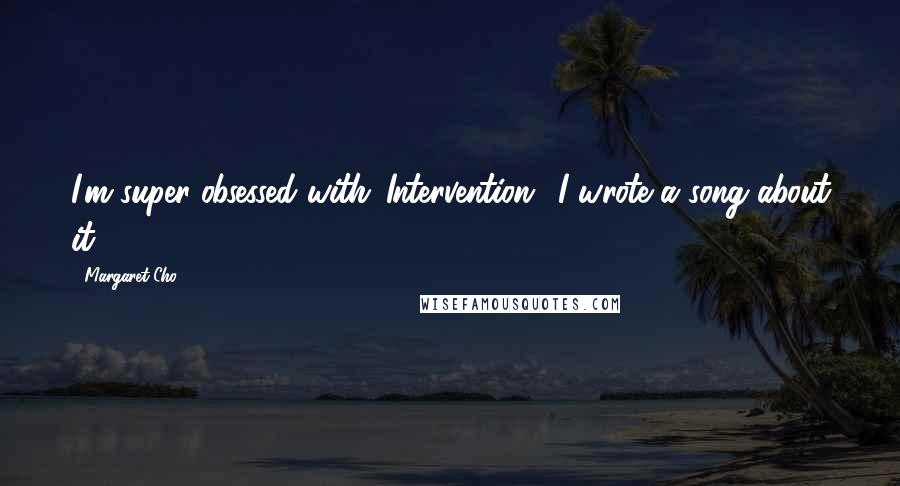 Margaret Cho quotes: I'm super-obsessed with 'Intervention.' I wrote a song about it.