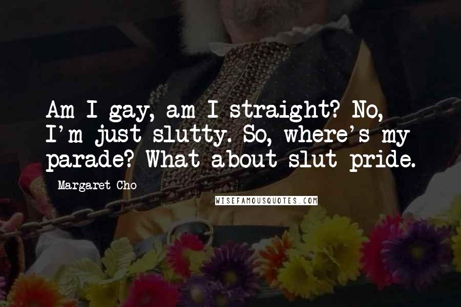 Margaret Cho quotes: Am I gay, am I straight? No, I'm just slutty. So, where's my parade? What about slut pride.