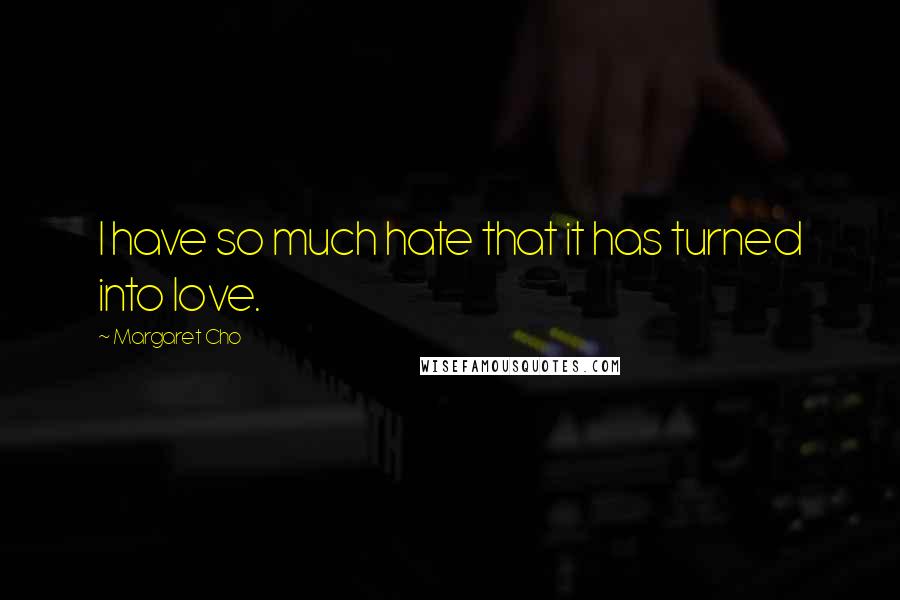 Margaret Cho quotes: I have so much hate that it has turned into love.