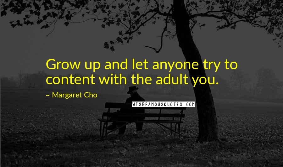 Margaret Cho quotes: Grow up and let anyone try to content with the adult you.