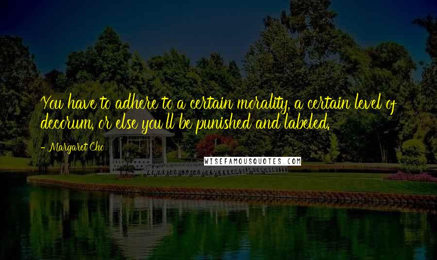 Margaret Cho quotes: You have to adhere to a certain morality, a certain level of decorum, or else you'll be punished and labeled.