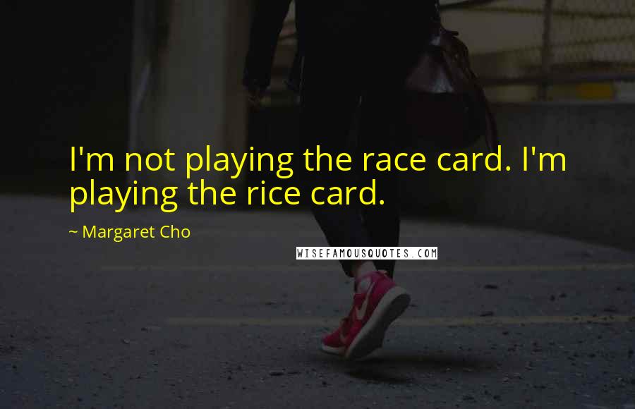 Margaret Cho quotes: I'm not playing the race card. I'm playing the rice card.